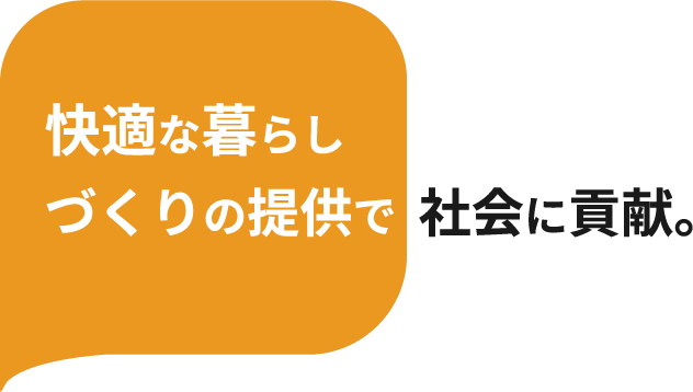快適な暮らしづくりの提供で 社会に貢献。