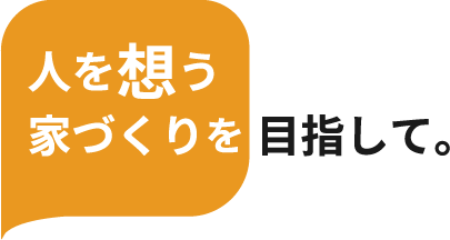 人を想う家づくりを目指して。