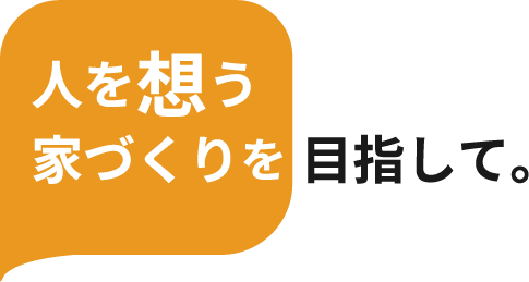 人を想う家づくりを目指して。